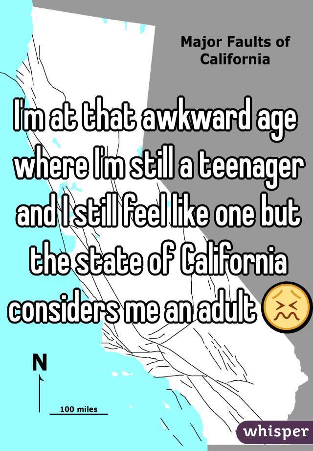 I'm at that awkward age where I'm still a teenager and I still feel like one but the state of California considers me an adult 😖 