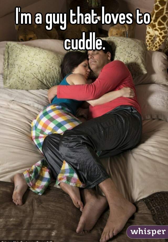 I'm a guy that loves to cuddle.