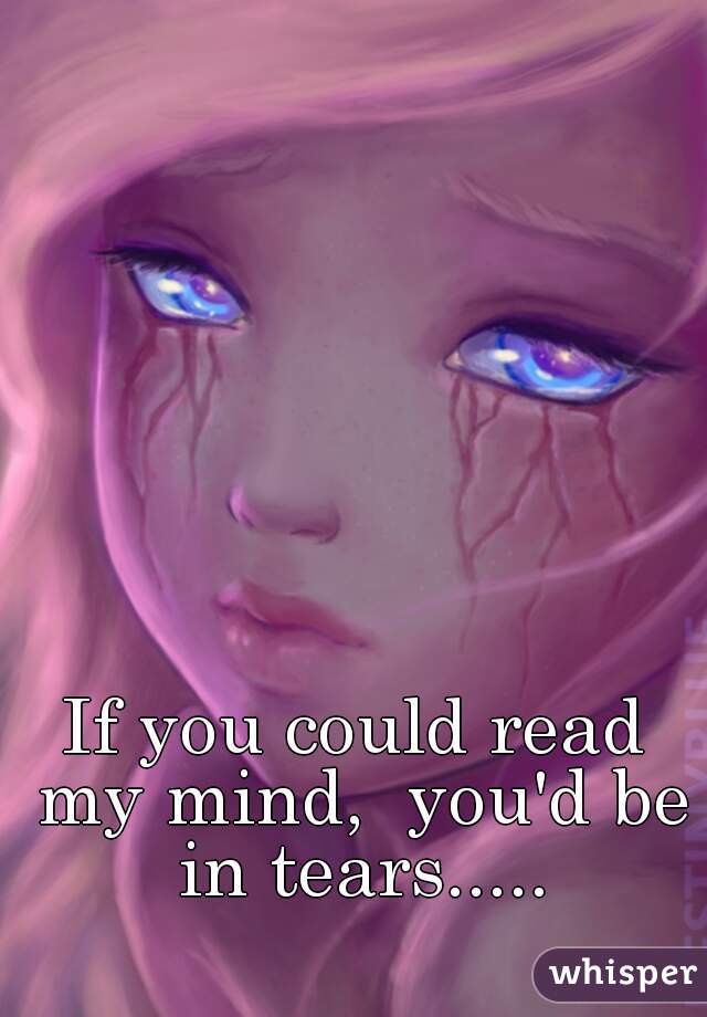 If you could read my mind,  you'd be in tears.....