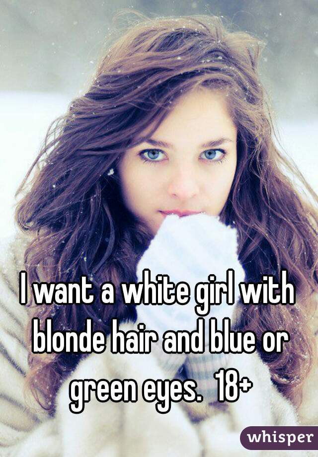 I want a white girl with blonde hair and blue or green eyes.  18+