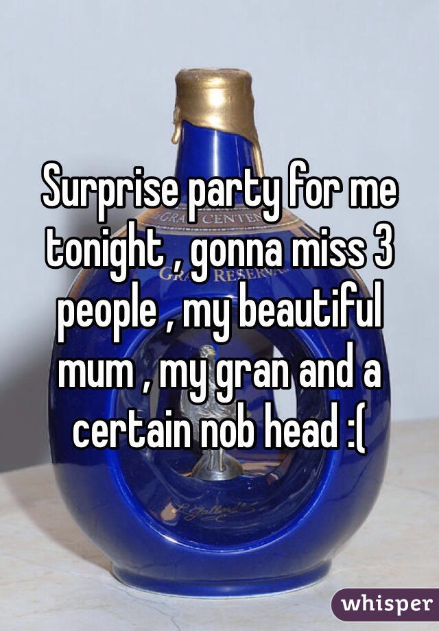 Surprise party for me tonight , gonna miss 3 people , my beautiful mum , my gran and a certain nob head :( 