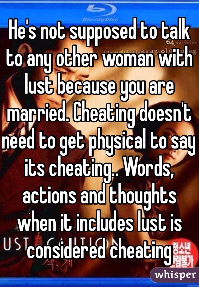 He's not supposed to talk to any other woman with lust because you are married. Cheating doesn't need to get physical to say its cheating.. Words, actions and thoughts when it includes lust is considered cheating