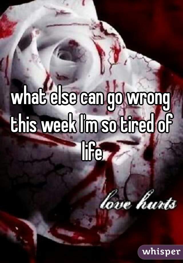 what else can go wrong this week I'm so tired of life