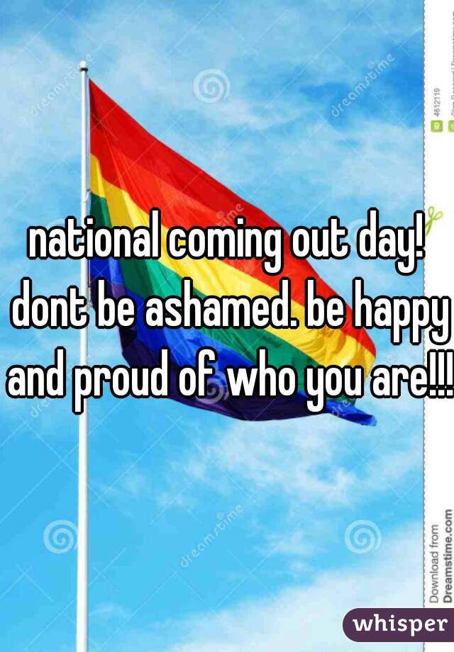 national coming out day! dont be ashamed. be happy and proud of who you are!!!