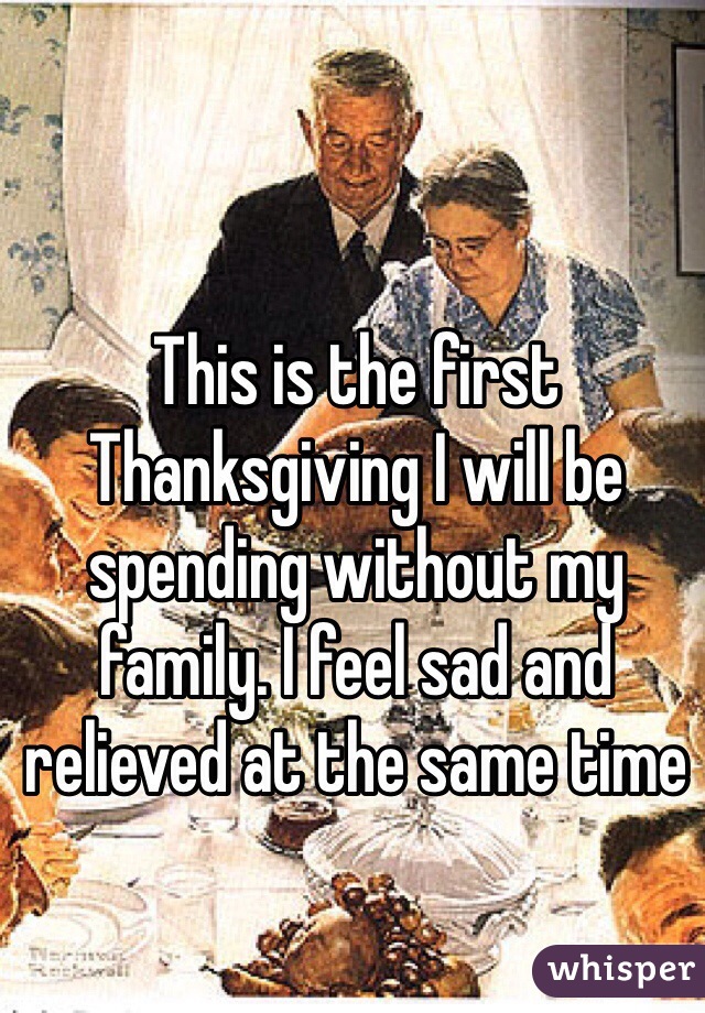 This is the first Thanksgiving I will be spending without my family. I feel sad and relieved at the same time 