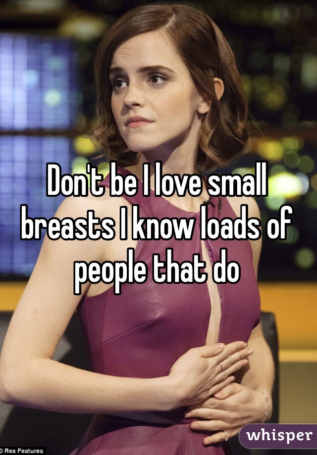 Don't be I love small breasts I know loads of people that do