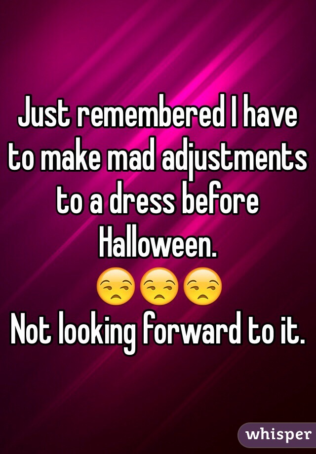 Just remembered I have to make mad adjustments to a dress before Halloween. 
😒😒😒
Not looking forward to it.