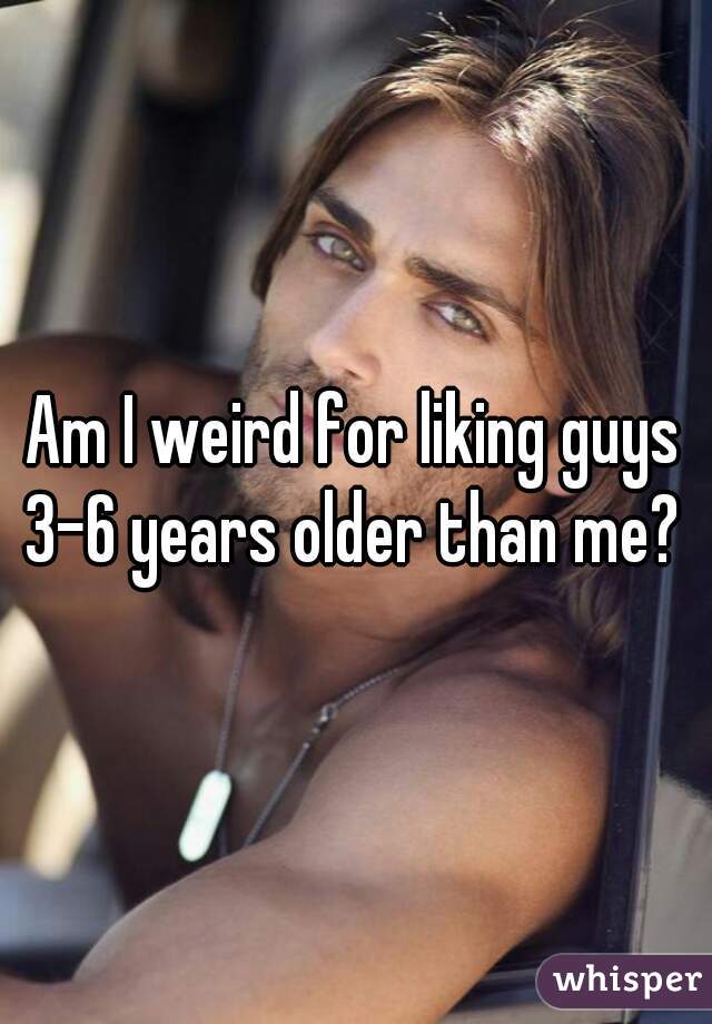 Am I weird for liking guys 3-6 years older than me? 