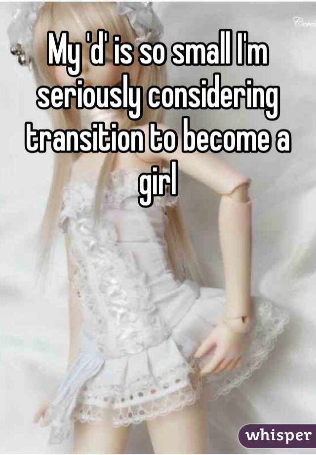 My 'd' is so small I'm seriously considering transition to become a girl