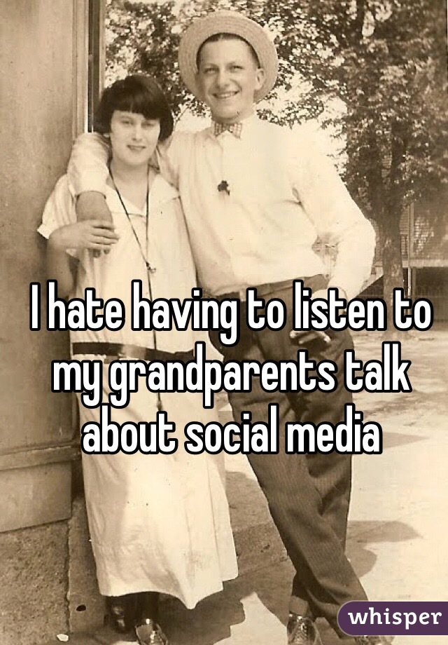 I hate having to listen to my grandparents talk about social media 