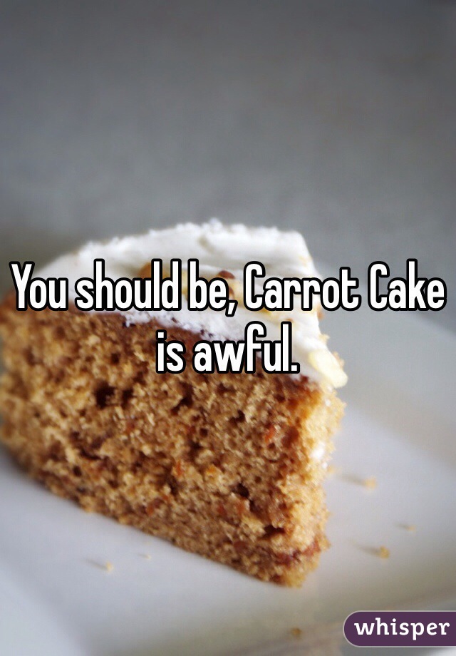 You should be, Carrot Cake is awful.