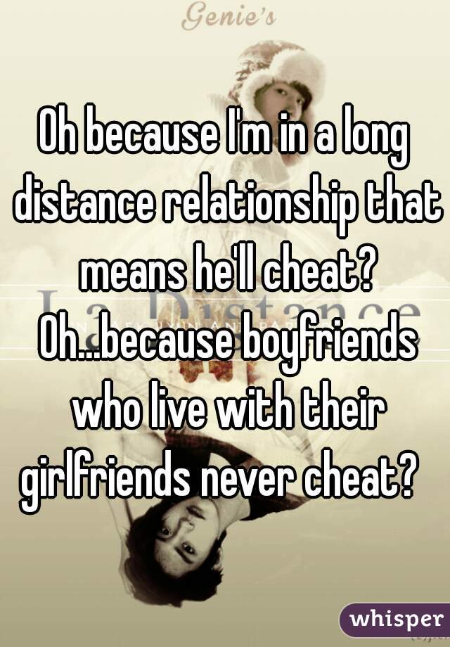 Oh because I'm in a long distance relationship that means he'll cheat? Oh...because boyfriends who live with their girlfriends never cheat?  