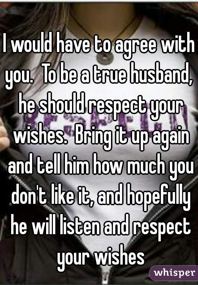 I would have to agree with you.  To be a true husband,  he should respect your wishes.  Bring it up again and tell him how much you don't like it, and hopefully he will listen and respect your wishes