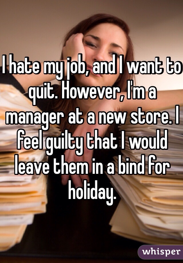 I hate my job, and I want to quit. However, I'm a manager at a new store. I feel guilty that I would leave them in a bind for holiday. 