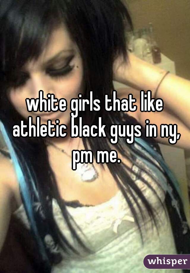 white girls that like athletic black guys in ny, pm me.