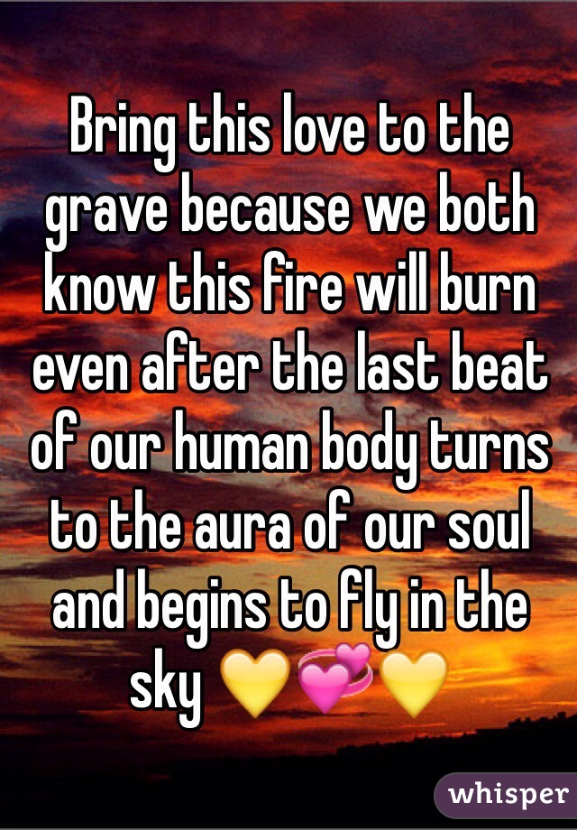 Bring this love to the grave because we both know this fire will burn even after the last beat of our human body turns to the aura of our soul and begins to fly in the sky 💛💞💛