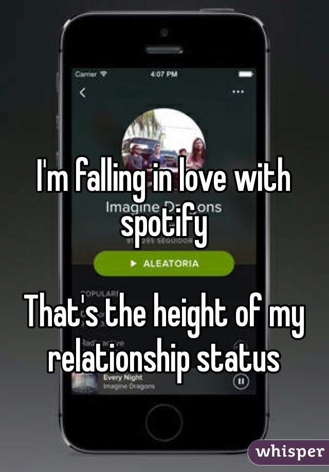 I'm falling in love with spotify 

That's the height of my relationship status 