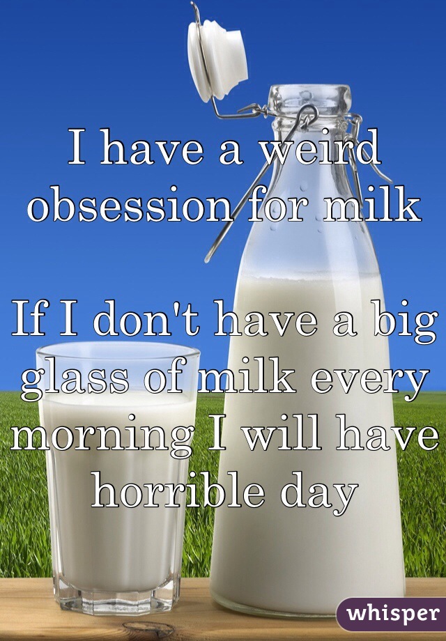 I have a weird obsession for milk 

If I don't have a big glass of milk every morning I will have horrible day 