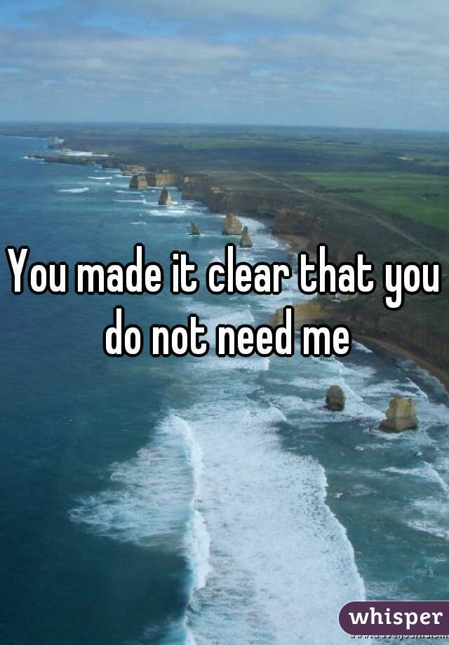 You made it clear that you do not need me