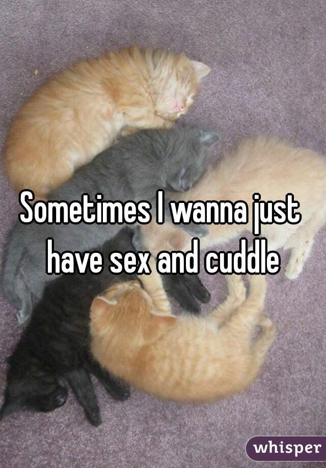 Sometimes I wanna just have sex and cuddle