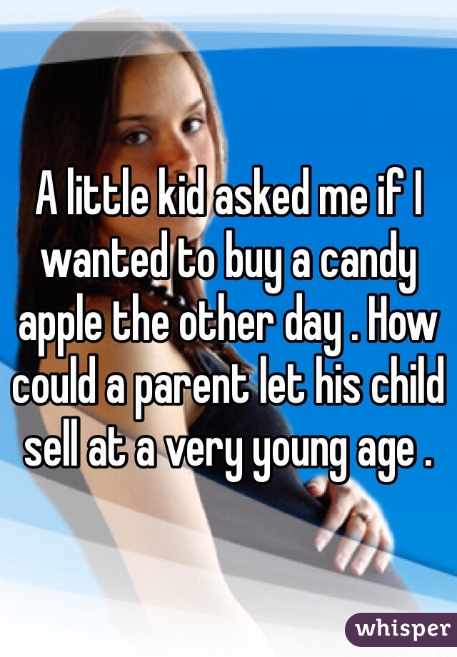 A little kid asked me if I wanted to buy a candy apple the other day . How could a parent let his child sell at a very young age . 