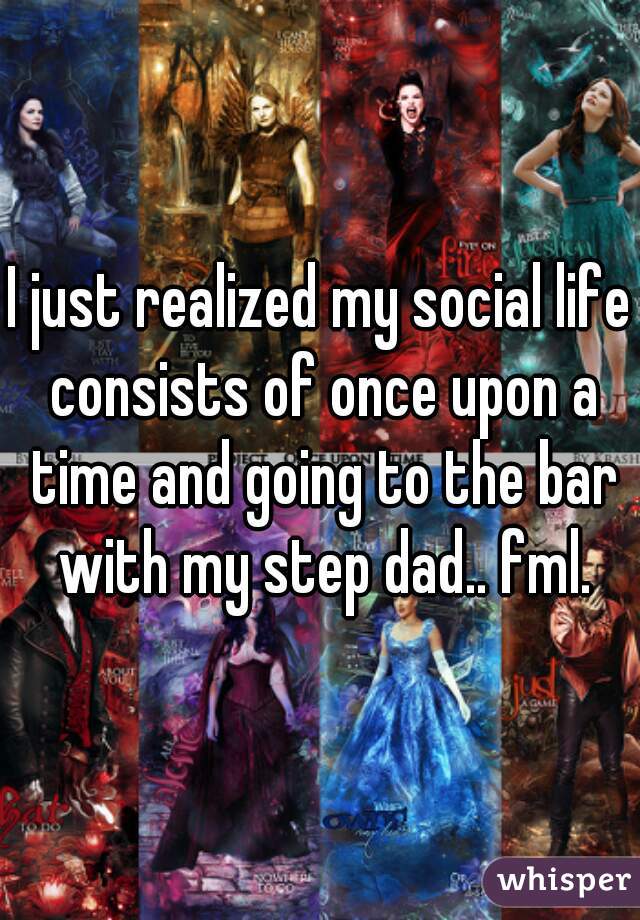 I just realized my social life consists of once upon a time and going to the bar with my step dad.. fml.