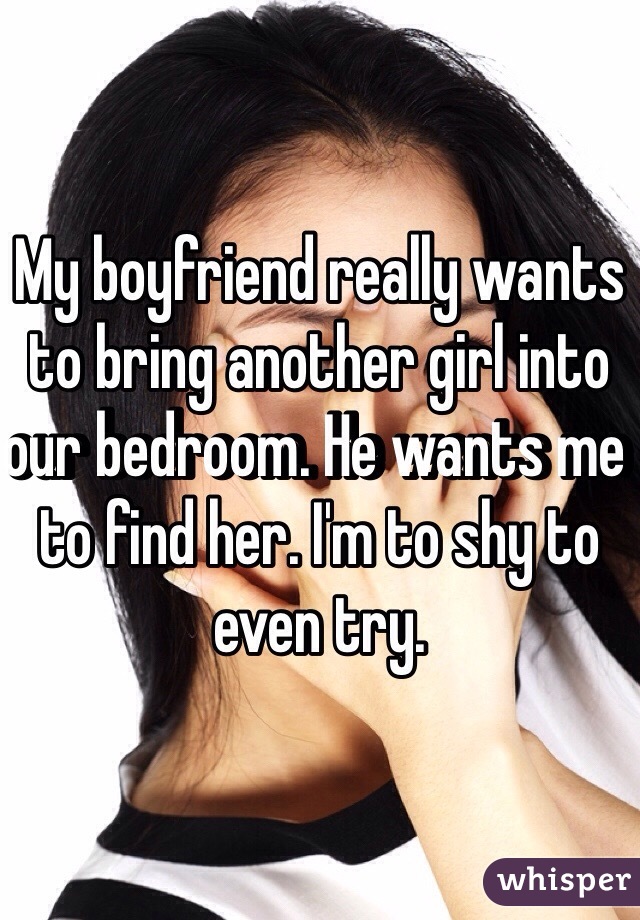 My boyfriend really wants to bring another girl into our bedroom. He wants me to find her. I'm to shy to even try. 