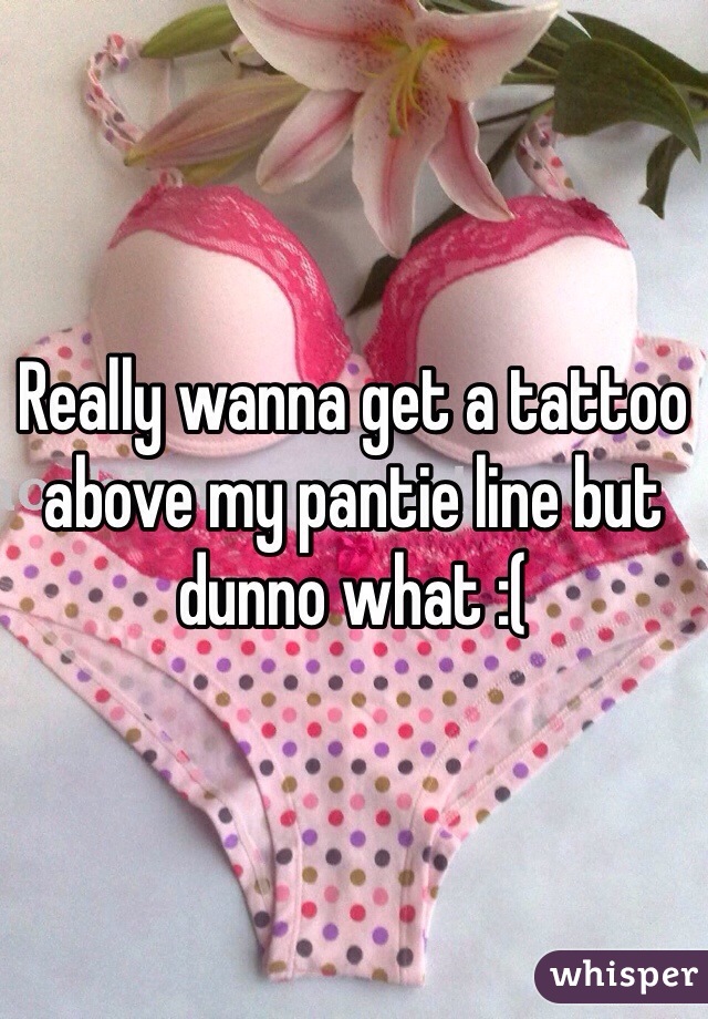 Really wanna get a tattoo above my pantie line but dunno what :(