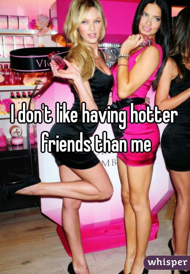 I don't like having hotter friends than me