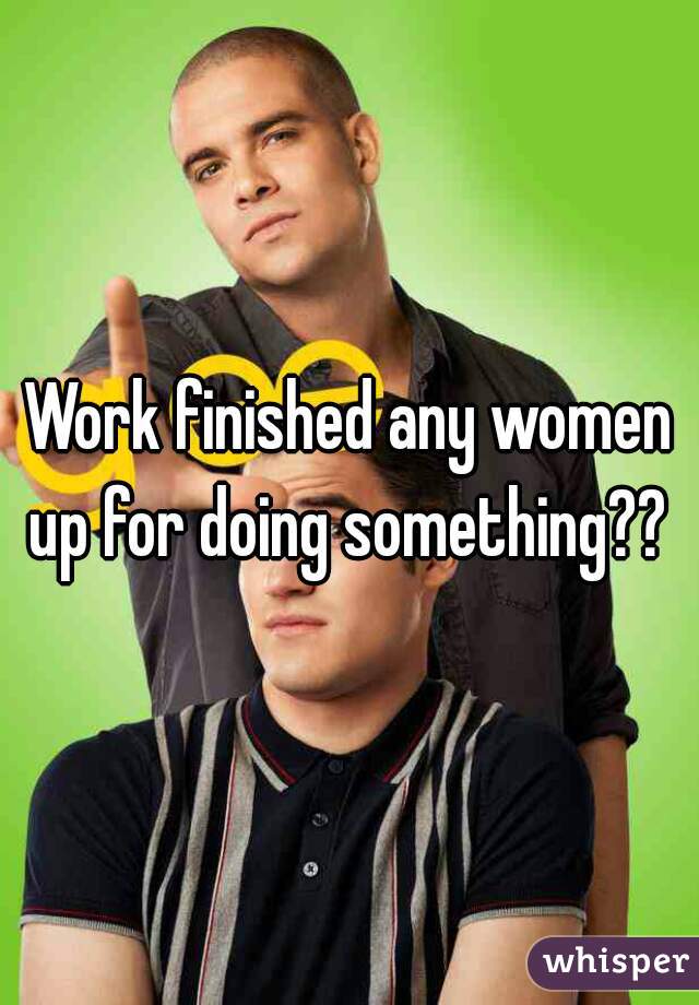 Work finished any women up for doing something?? 