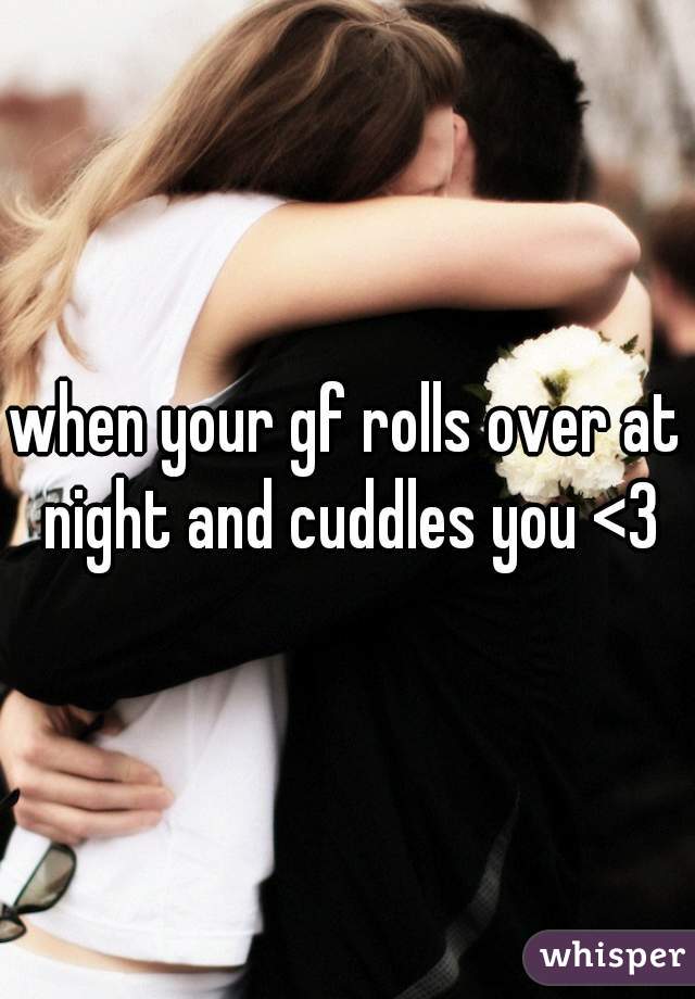 when your gf rolls over at night and cuddles you <3