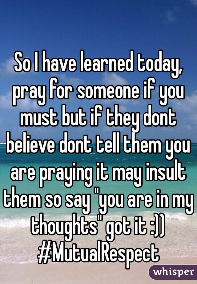 So I have learned today, pray for someone if you must but if they dont believe dont tell them you are praying it may insult them so say "you are in my thoughts" got it :)) #MutualRespect