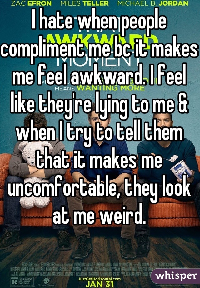 I hate when people compliment me bc it makes me feel awkward. I feel like they're lying to me & when I try to tell them that it makes me uncomfortable, they look at me weird.