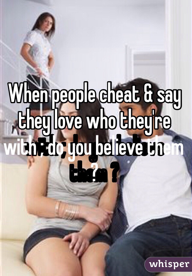 When people cheat & say they love who they're with ; do you believe them ? 