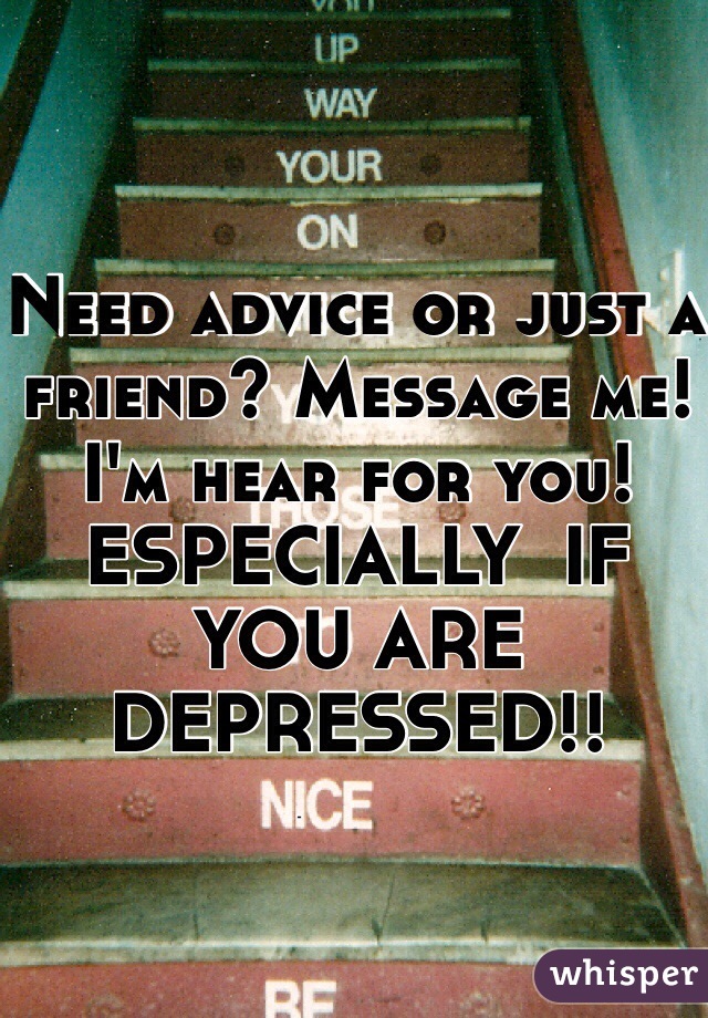 Need advice or just a friend? Message me! I'm hear for you! ESPECIALLY  IF YOU ARE DEPRESSED!!