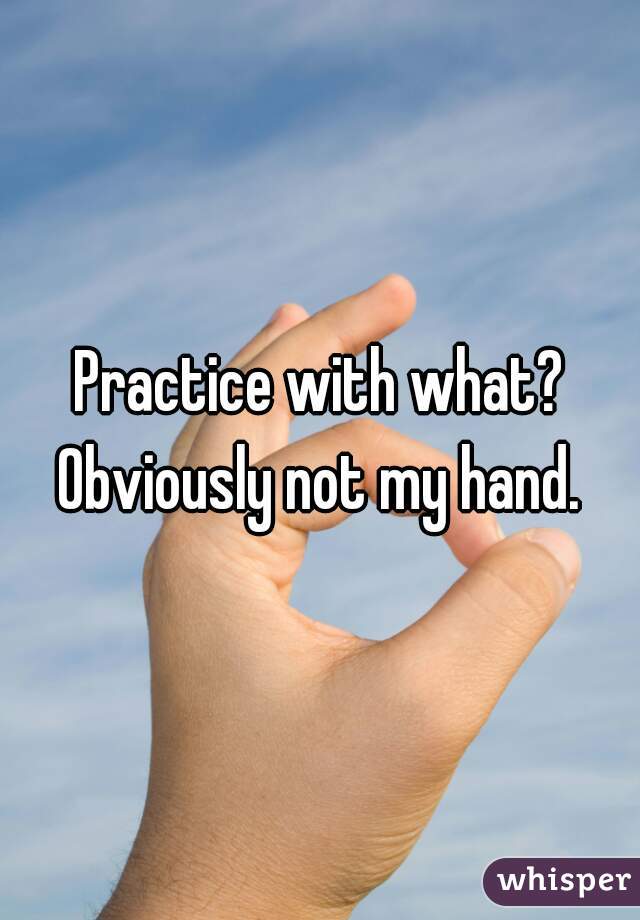 Practice with what? Obviously not my hand. 