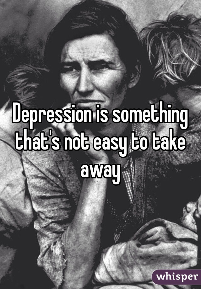 Depression is something that's not easy to take away