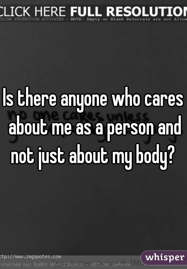 Is there anyone who cares about me as a person and not just about my body? 