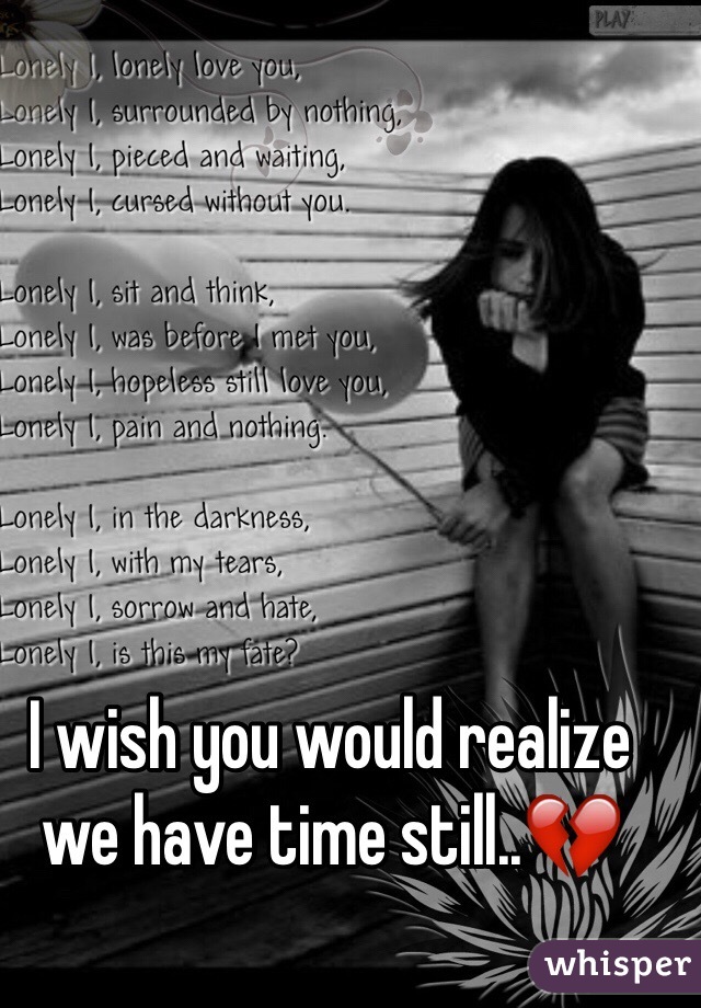 I wish you would realize we have time still..💔