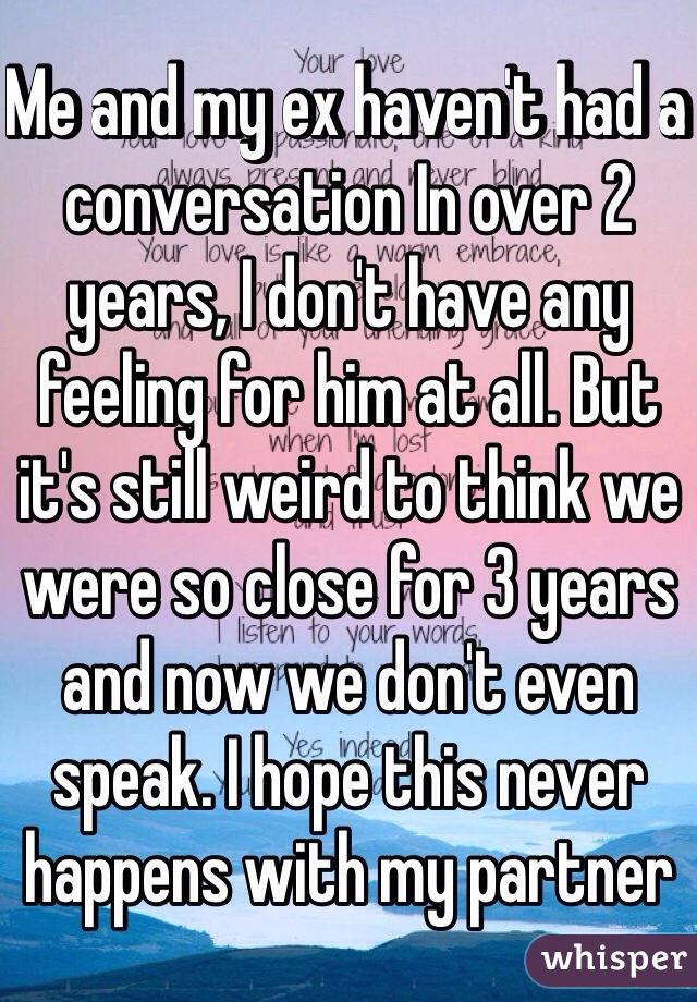 Me and my ex haven't had a conversation In over 2 years, I don't have any feeling for him at all. But it's still weird to think we were so close for 3 years and now we don't even speak. I hope this never happens with my partner 