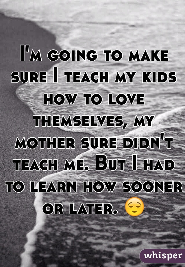 I'm going to make sure I teach my kids how to love themselves, my mother sure didn't teach me. But I had to learn how sooner or later. 😌