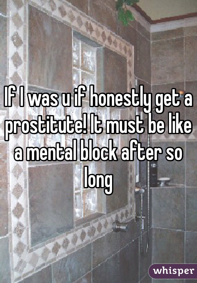 If I was u if honestly get a prostitute! It must be like a mental block after so long 