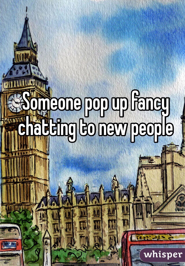 Someone pop up fancy chatting to new people 