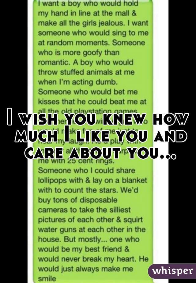 I wish you knew how much I like you and care about you...