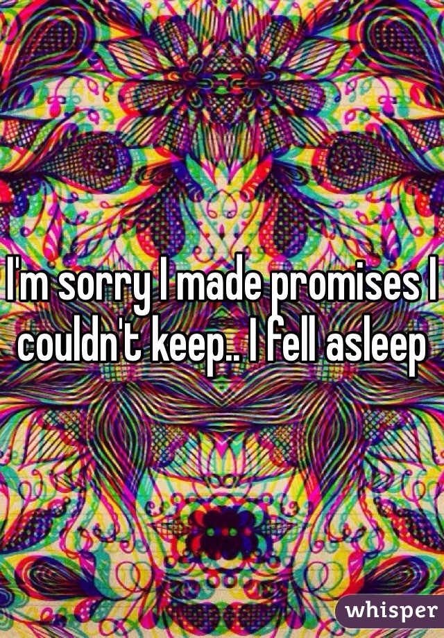 I'm sorry I made promises I couldn't keep.. I fell asleep  