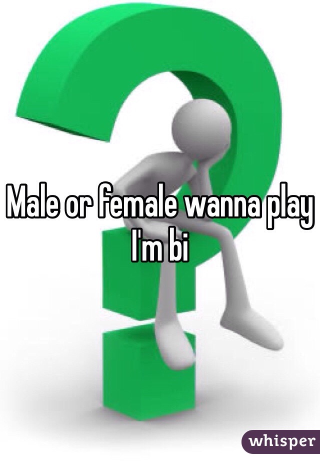 Male or female wanna play I'm bi