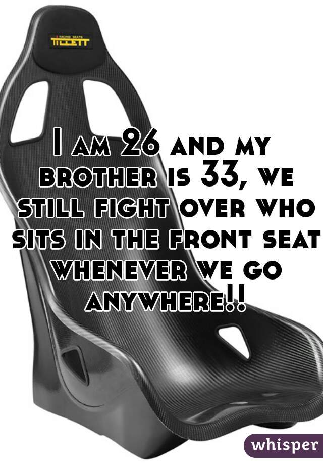 I am 26 and my brother is 33, we still fight over who sits in the front seat whenever we go anywhere!!