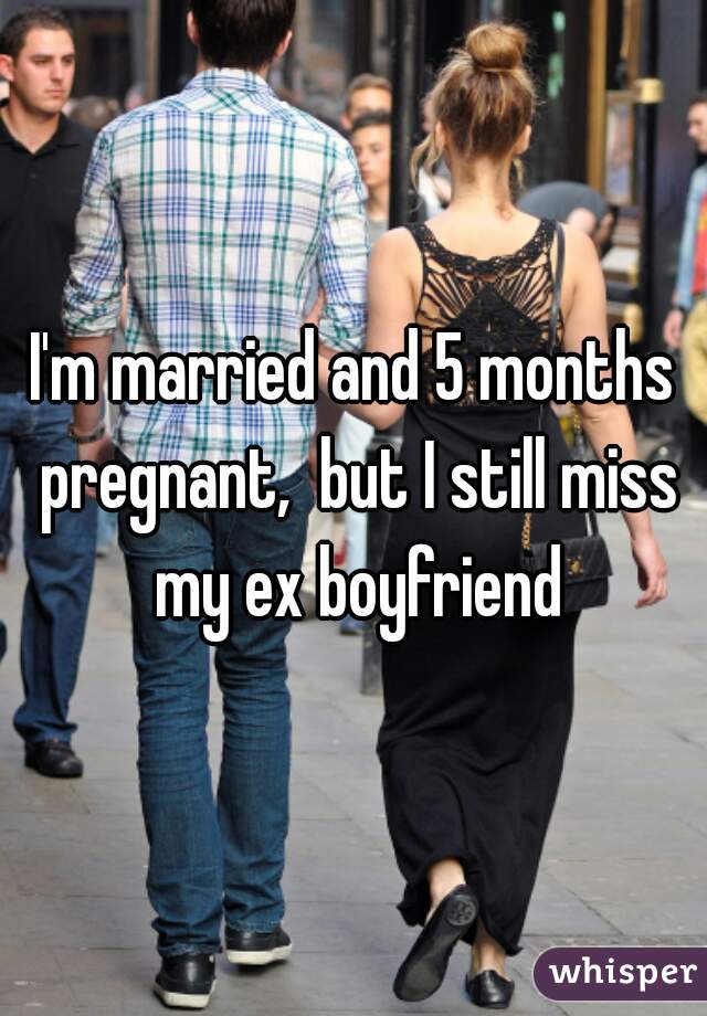 I'm married and 5 months pregnant,  but I still miss my ex boyfriend