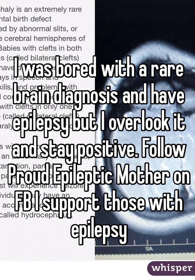 I was bored with a rare brain diagnosis and have epilepsy but I overlook it and stay positive. Follow Proud Epileptic Mother on FB I support those with epilepsy 