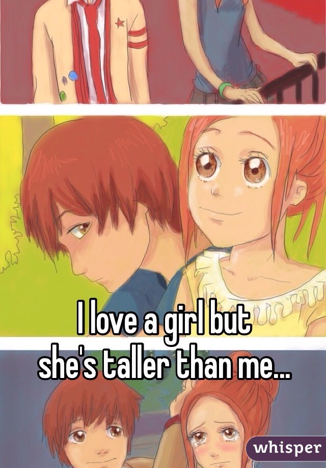 I love a girl but 
she's taller than me...